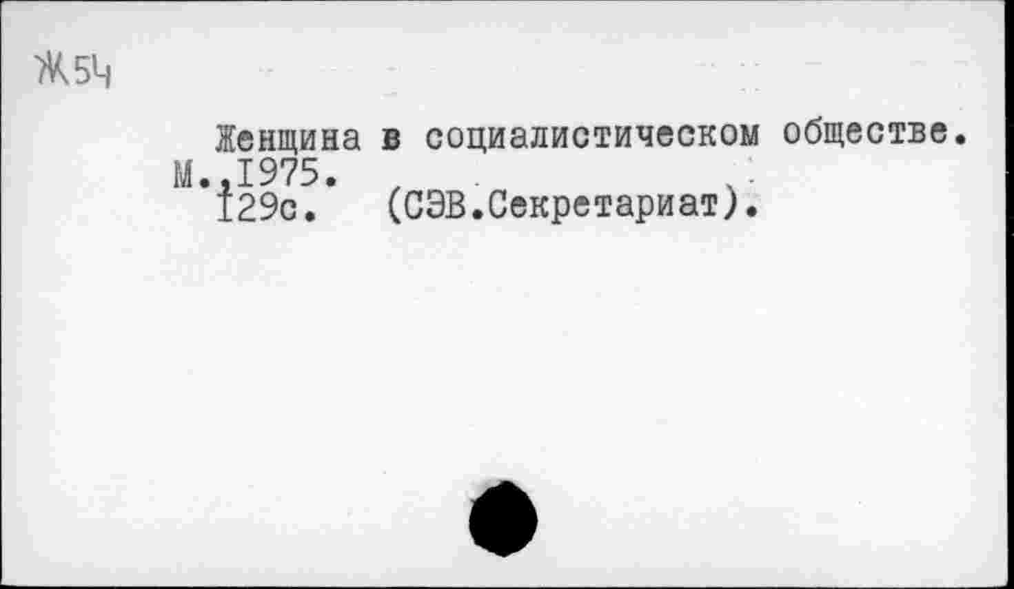 ﻿Ж 54
Женщина в социалистическом обществе
М.,1975. ,
129с. (СЭВ.Секретариат).